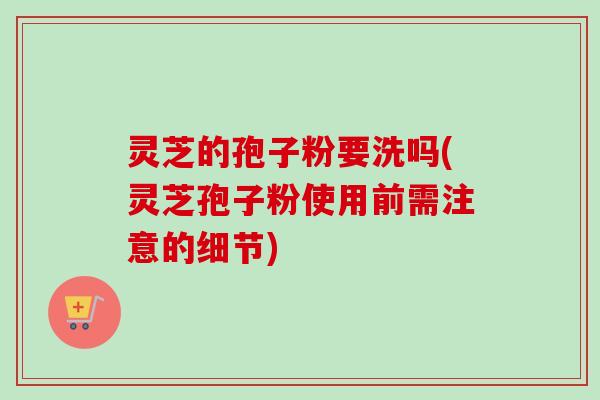 灵芝的孢子粉要洗吗(灵芝孢子粉使用前需注意的细节)