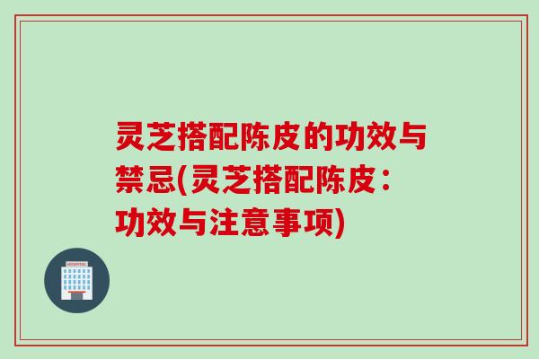 灵芝搭配陈皮的功效与禁忌(灵芝搭配陈皮：功效与注意事项)