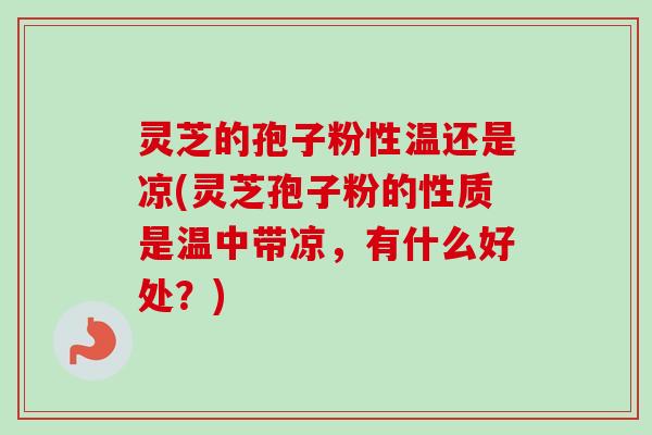灵芝的孢子粉性温还是凉(灵芝孢子粉的性质是温中带凉，有什么好处？)