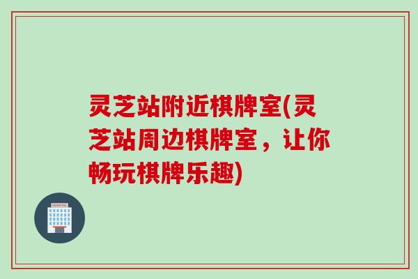 灵芝站附近棋牌室(灵芝站周边棋牌室，让你畅玩棋牌乐趣)