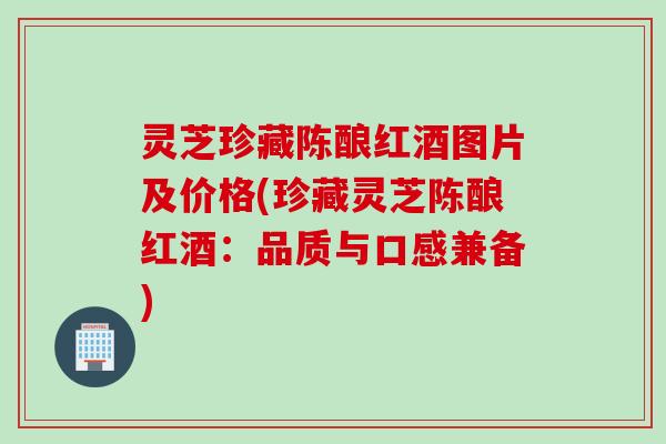 灵芝珍藏陈酿红酒图片及价格(珍藏灵芝陈酿红酒：品质与口感兼备)