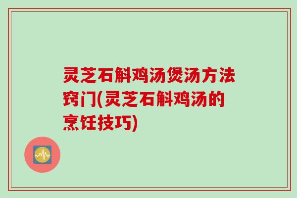 灵芝石斛鸡汤煲汤方法窍门(灵芝石斛鸡汤的烹饪技巧)