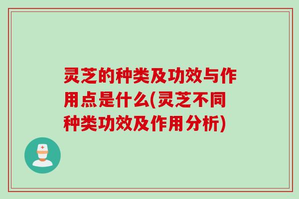 灵芝的种类及功效与作用点是什么(灵芝不同种类功效及作用分析)