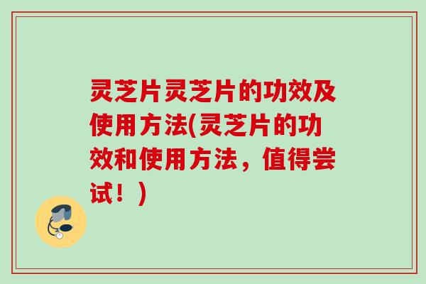 灵芝片灵芝片的功效及使用方法(灵芝片的功效和使用方法，值得尝试！)