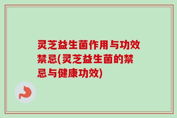 灵芝益生菌作用与功效禁忌(灵芝益生菌的禁忌与健康功效)