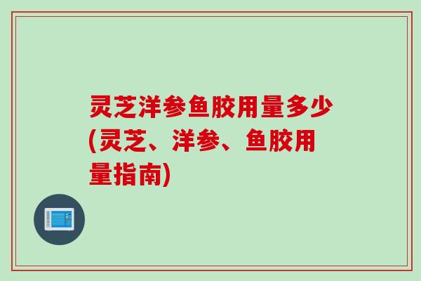 灵芝洋参鱼胶用量多少(灵芝、洋参、鱼胶用量指南)