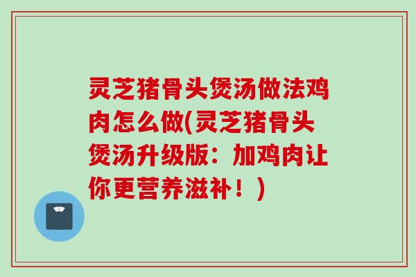 灵芝猪骨头煲汤做法鸡肉怎么做(灵芝猪骨头煲汤升级版：加鸡肉让你更营养滋补！)