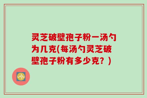 灵芝破壁孢子粉一汤勺为几克(每汤勺灵芝破壁孢子粉有多少克？)