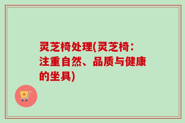 灵芝椅处理(灵芝椅：注重自然、品质与健康的坐具)