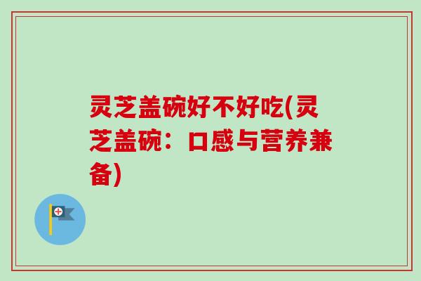 灵芝盖碗好不好吃(灵芝盖碗：口感与营养兼备)