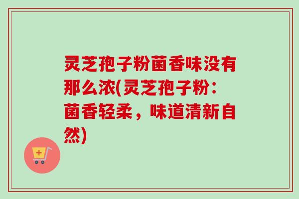 灵芝孢子粉菌香味没有那么浓(灵芝孢子粉：菌香轻柔，味道清新自然)
