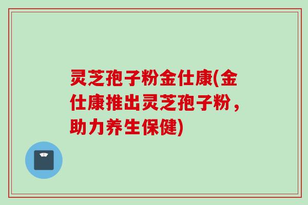 灵芝孢子粉金仕康(金仕康推出灵芝孢子粉，助力养生保健)