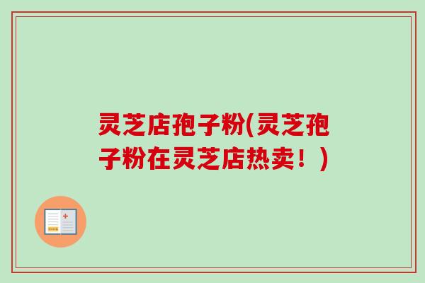 灵芝店孢子粉(灵芝孢子粉在灵芝店热卖！)