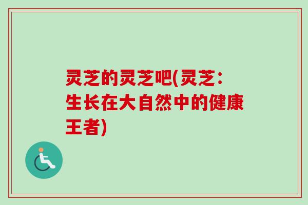 灵芝的灵芝吧(灵芝：生长在大自然中的健康王者)