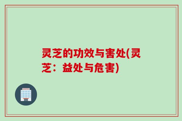 灵芝的功效与害处(灵芝：益处与危害)