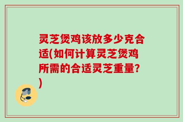 灵芝煲鸡该放多少克合适(如何计算灵芝煲鸡所需的合适灵芝重量？)