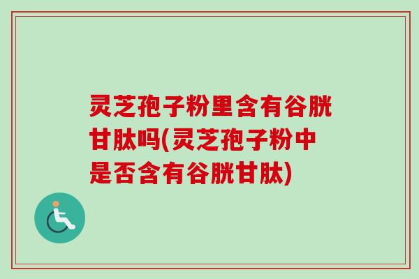 灵芝孢子粉里含有谷胱甘肽吗(灵芝孢子粉中是否含有谷胱甘肽)