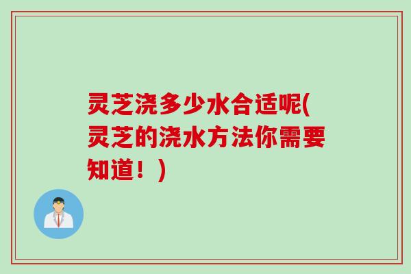 灵芝浇多少水合适呢(灵芝的浇水方法你需要知道！)