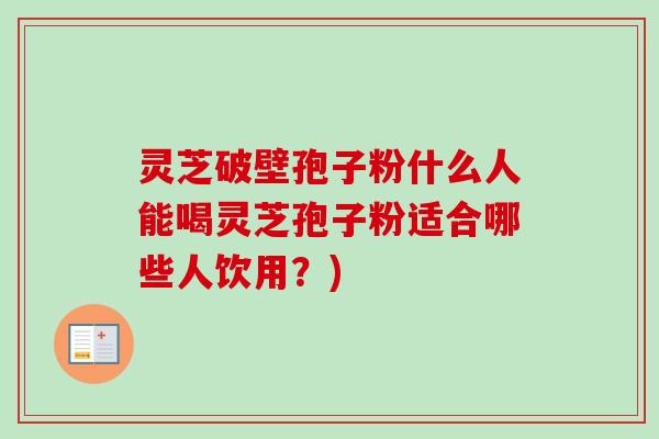 灵芝破壁孢子粉什么人能喝灵芝孢子粉适合哪些人饮用？)