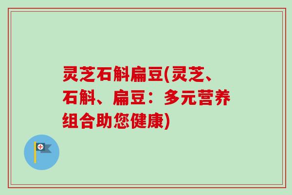 灵芝石斛扁豆(灵芝、石斛、扁豆：多元营养组合助您健康)