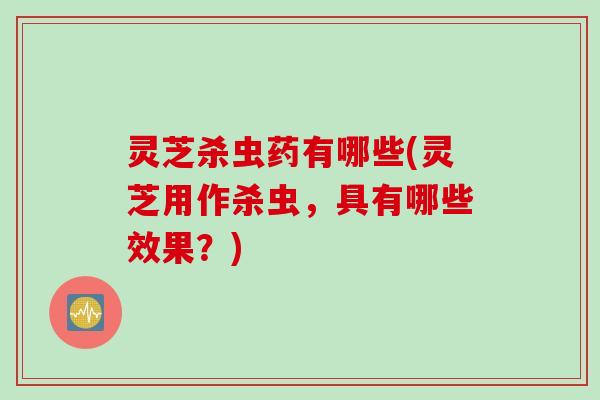 灵芝杀虫药有哪些(灵芝用作杀虫，具有哪些效果？)