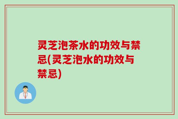 灵芝泡茶水的功效与禁忌(灵芝泡水的功效与禁忌)
