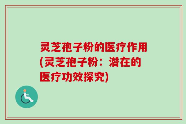 灵芝孢子粉的医疗作用(灵芝孢子粉：潜在的医疗功效探究)