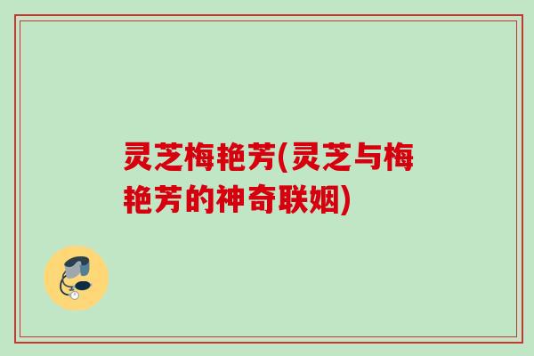 灵芝梅艳芳(灵芝与梅艳芳的神奇联姻)