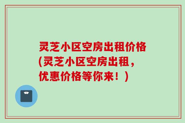 灵芝小区空房出租价格(灵芝小区空房出租，优惠价格等你来！)