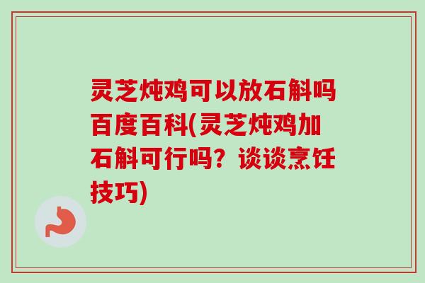 灵芝炖鸡可以放石斛吗百度百科(灵芝炖鸡加石斛可行吗？谈谈烹饪技巧)