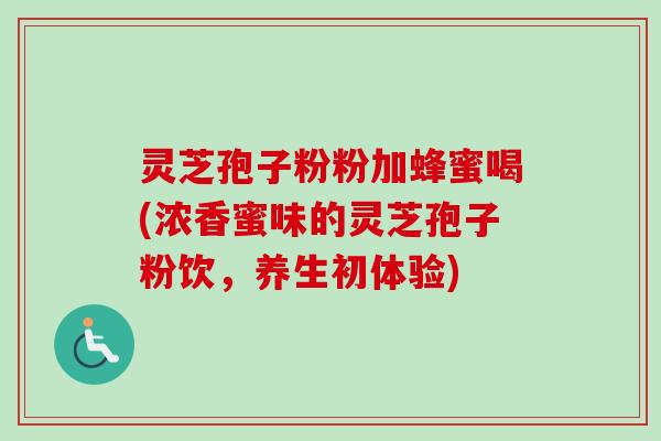 灵芝孢子粉粉加蜂蜜喝(浓香蜜味的灵芝孢子粉饮，养生初体验)