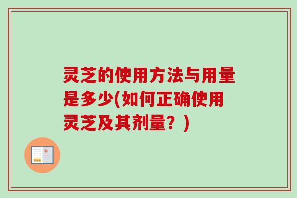 灵芝的使用方法与用量是多少(如何正确使用灵芝及其剂量？)