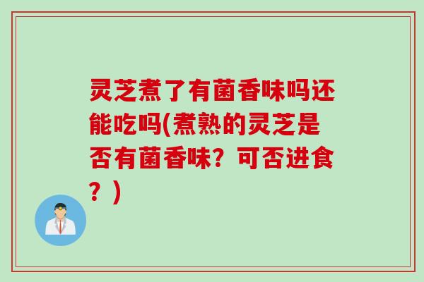 灵芝煮了有菌香味吗还能吃吗(煮熟的灵芝是否有菌香味？可否进食？)