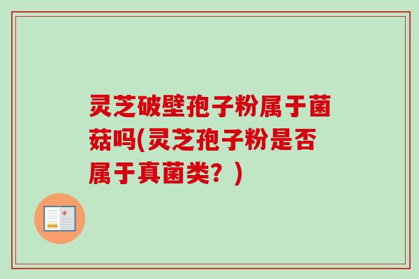 灵芝破壁孢子粉属于菌菇吗(灵芝孢子粉是否属于真菌类？)