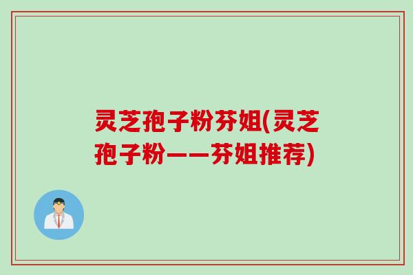 灵芝孢子粉芬姐(灵芝孢子粉——芬姐推荐)