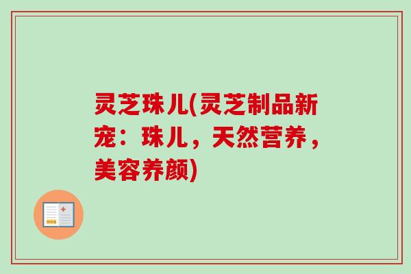 灵芝珠儿(灵芝制品新宠：珠儿，天然营养，美容养颜)