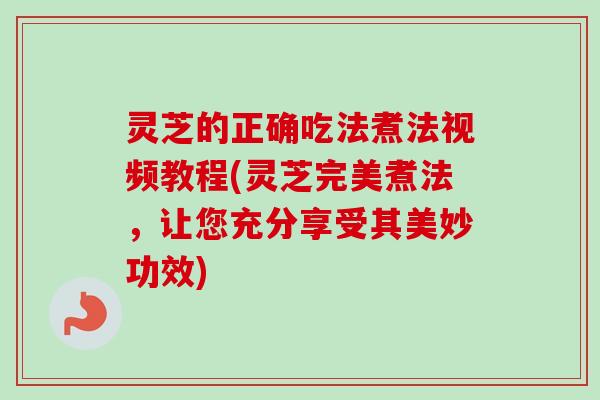 灵芝的正确吃法煮法视频教程(灵芝完美煮法，让您充分享受其美妙功效)