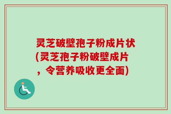 灵芝破壁孢子粉成片状(灵芝孢子粉破壁成片，令营养吸收更全面)