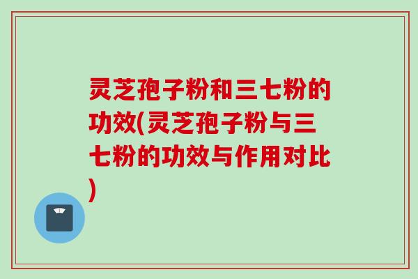 灵芝孢子粉和三七粉的功效(灵芝孢子粉与三七粉的功效与作用对比) 灵芝孢子粉和三七粉的功效(灵芝孢子粉与三七粉的功效与作用对比)