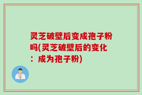 灵芝破壁后变成孢子粉吗(灵芝破壁后的变化：成为孢子粉)