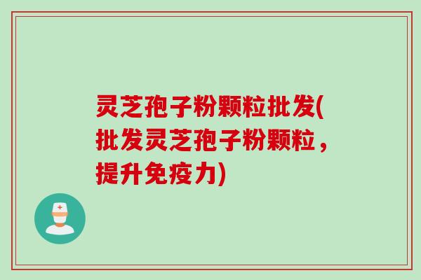 灵芝孢子粉颗粒批发(批发灵芝孢子粉颗粒，提升免疫力)