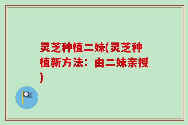 灵芝种植二妹(灵芝种植新方法：由二妹亲授)