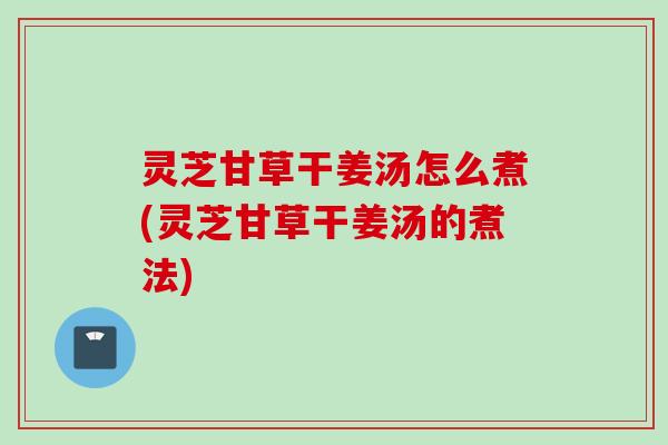 灵芝甘草干姜汤怎么煮(灵芝甘草干姜汤的煮法)