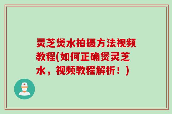 灵芝煲水拍摄方法视频教程(如何正确煲灵芝水，视频教程解析！)