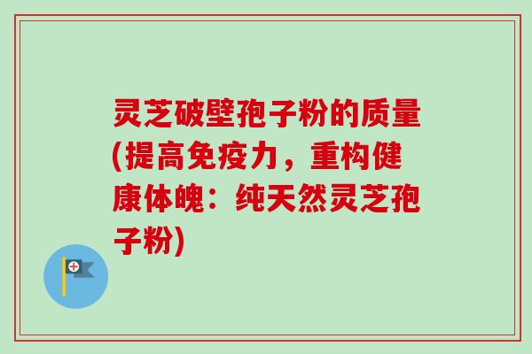 灵芝破壁孢子粉的质量(提高免疫力，重构健康体魄：纯天然灵芝孢子粉)