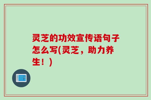灵芝的功效宣传语句子怎么写(灵芝，助力养生！)