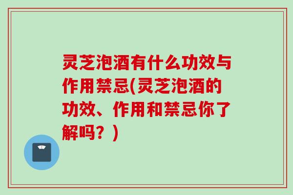 灵芝泡酒有什么功效与作用禁忌(灵芝泡酒的功效、作用和禁忌你了解吗？)