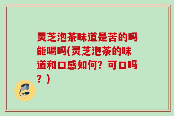 灵芝泡茶味道是苦的吗能喝吗(灵芝泡茶的味道和口感如何？可口吗？)