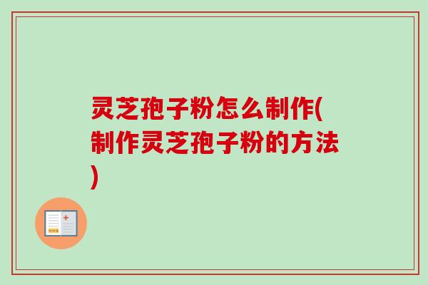 灵芝孢子粉怎么制作(制作灵芝孢子粉的方法)