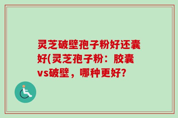 灵芝破壁孢子粉好还囊好(灵芝孢子粉：胶囊vs破壁，哪种更好？
